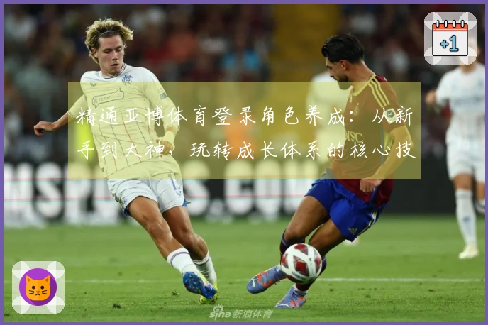 精通亚博体育登录角色养成：从新手到大神，玩转成长体系的核心技巧与收益解析