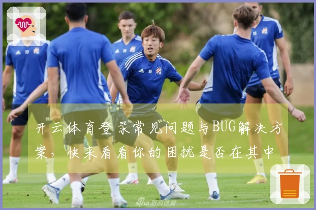 开云体育登录常见问题与BUG解决方案，快来看看你的困扰是否在其中！