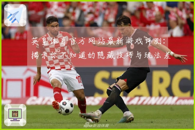 英皇体育官方网站最新游戏评测：揭示你不知道的隐藏技巧与玩法差异