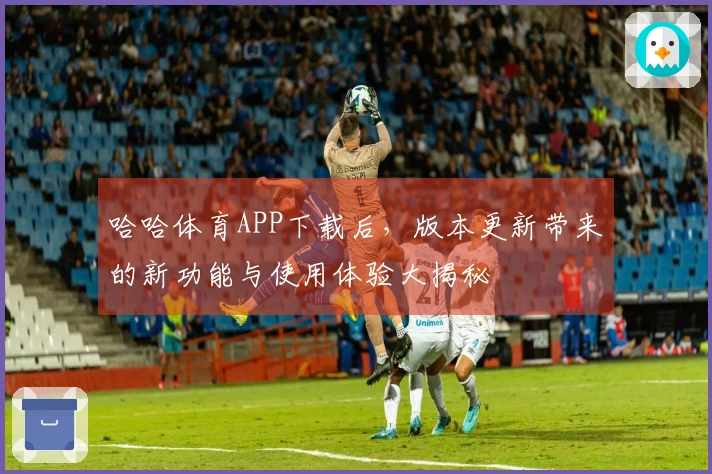 哈哈体育APP下载后，版本更新带来的新功能与使用体验大揭秘