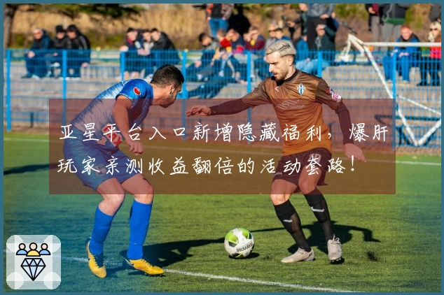 亚星平台入口新增隐藏福利，爆肝玩家亲测收益翻倍的活动套路！